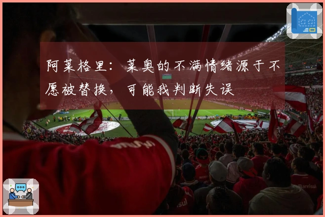 阿莱格里：莱奥的不满情绪源于不愿被替换，可能我判断失误