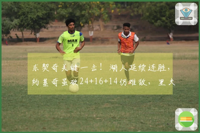 东契奇关键一击！湖人延续连胜，约基奇虽砍24+16+14仍难敌，里夫斯贡献32分救场