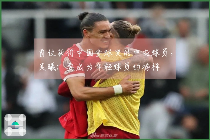 首位获得中国金球奖的申花球员，吴曦：要成为年轻球员的榜样