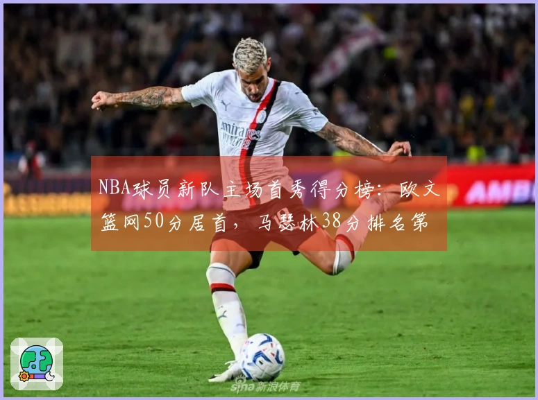 NBA球员新队主场首秀得分榜：欧文篮网50分居首，马瑟林38分排名第4