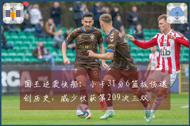 国王逆袭快船：小卡31分6篮板伤退创历史，威少收获第209次三双