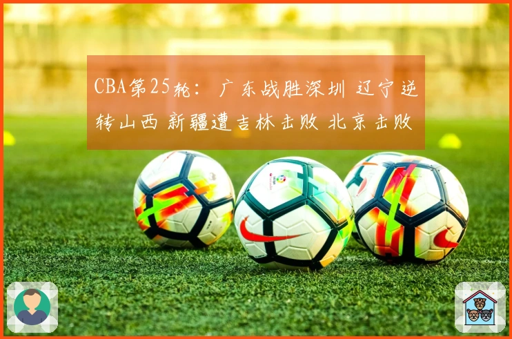 CBA第25轮:广东战胜深圳 辽宁逆转山西 新疆遭吉林击败 北京击败广州