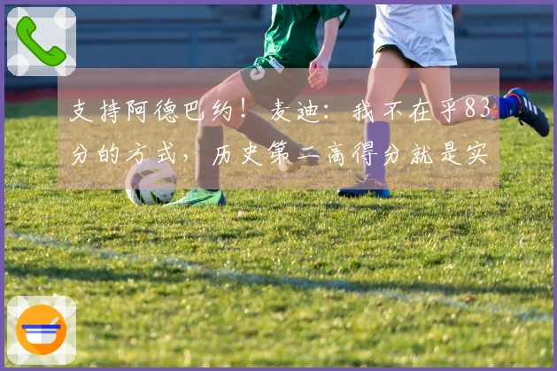 支持阿德巴约！麦迪：我不在乎83分的方式，历史第二高得分就是实事求是
