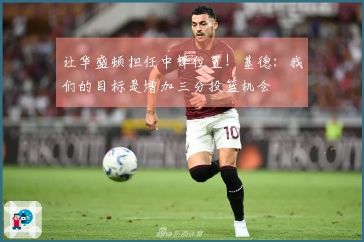 让华盛顿担任中锋位置！基德：我们的目标是增加三分投篮机会