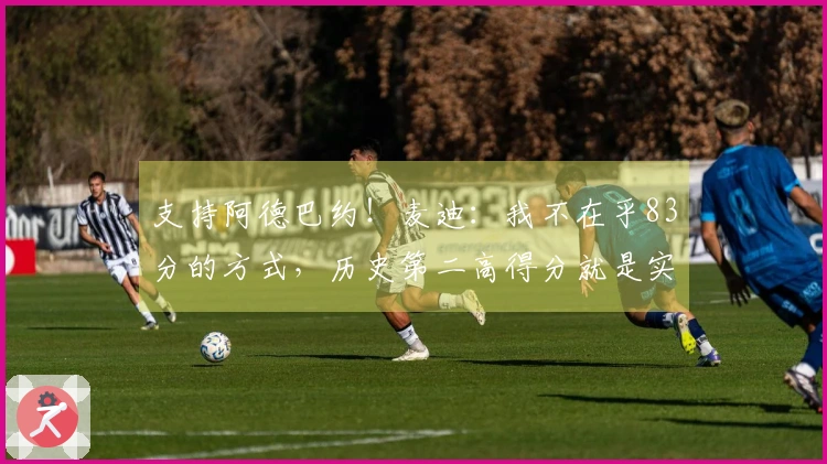 支持阿德巴约！麦迪：我不在乎83分的方式，历史第二高得分就是实事求是