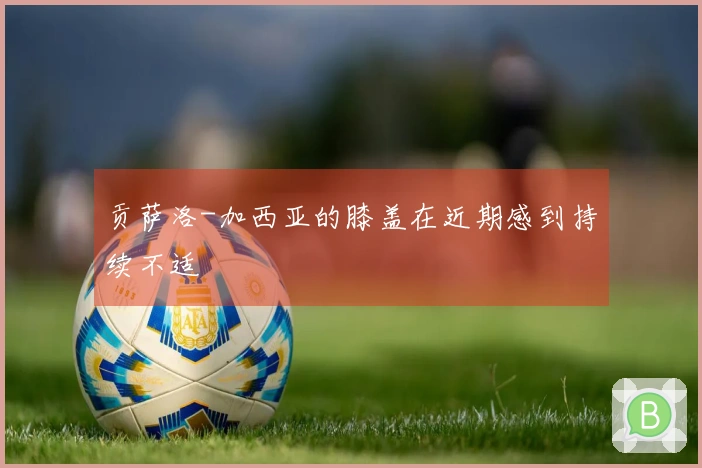 贡萨洛-加西亚的膝盖在近期感到持续不适