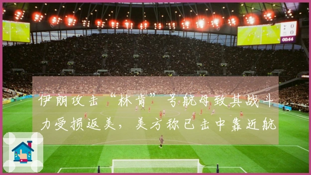 伊朗攻击“林肯”号航母致其战斗力受损返美，美方称已击中靠近航母的伊朗舰艇并展开多次炮击及直升机导弹打击。