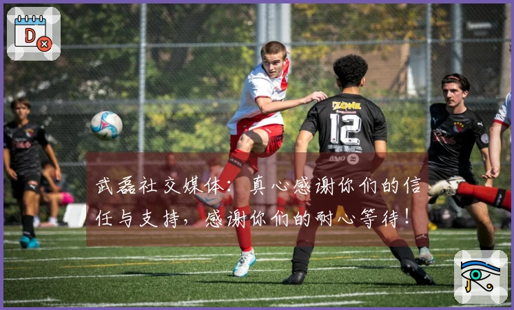 武磊社交媒体：真心感谢你们的信任与支持，感谢你们的耐心等待！