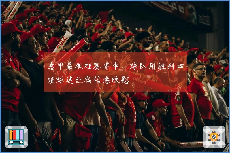 意甲最艰难赛季中，球队用胜利回馈球迷让我倍感欣慰