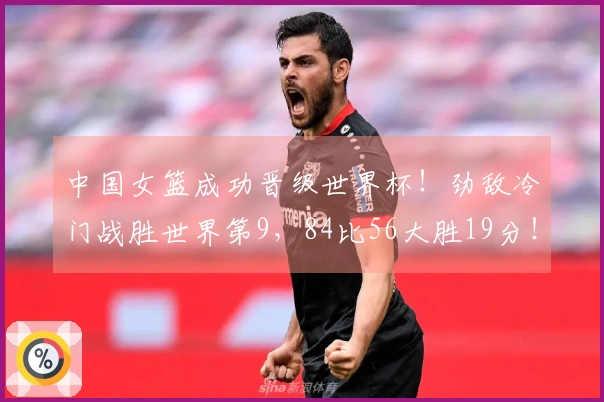中国女篮成功晋级世界杯！劲敌冷门战胜世界第9，84比56大胜19分！