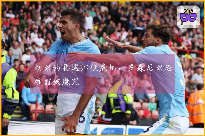 切尔西再遇帅位危机，罗森尼尔恐难打破魔咒