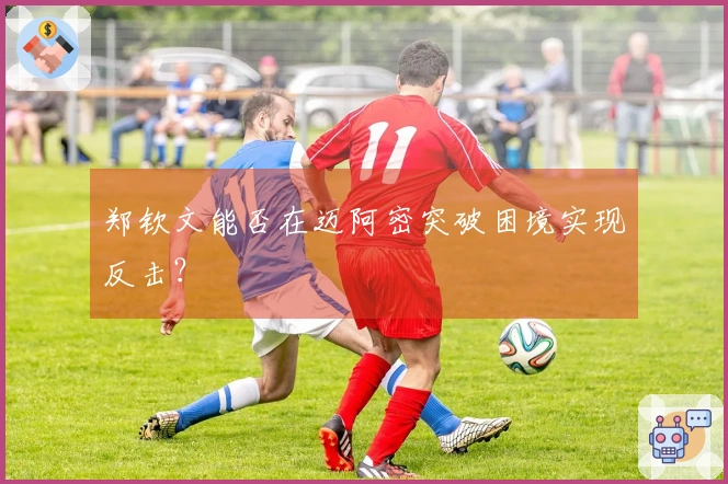 郑钦文能否在迈阿密突破困境实现反击？