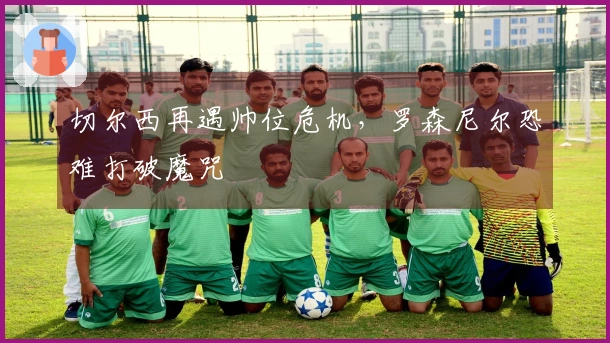 切尔西再遇帅位危机，罗森尼尔恐难打破魔咒