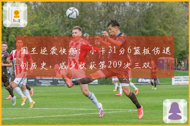 国王逆袭快船：小卡31分6篮板伤退创历史，威少收获第209次三双