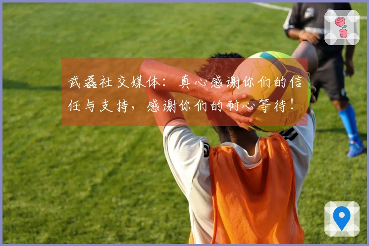 武磊社交媒体：真心感谢你们的信任与支持，感谢你们的耐心等待！
