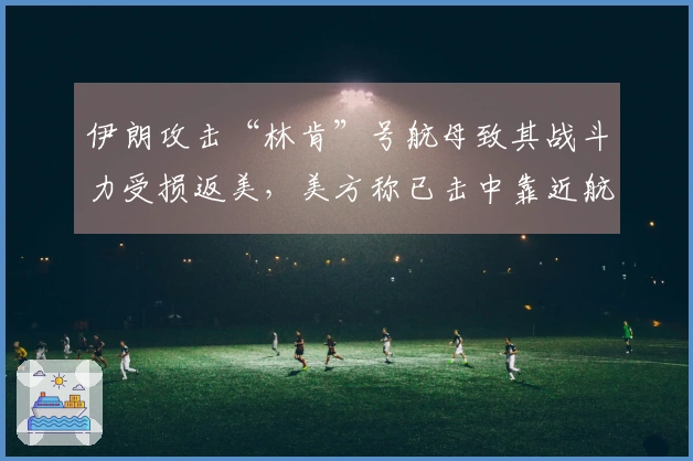 伊朗攻击“林肯”号航母致其战斗力受损返美，美方称已击中靠近航母的伊朗舰艇并展开多次炮击及直升机导弹打击。