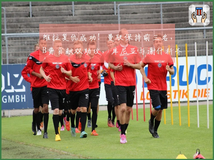 维拉复仇成功！曼联保持前三名，B费贡献双助攻，库尼亚与谢什科齐发力